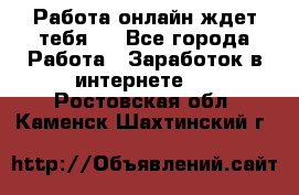 Работа онлайн ждет тебя!  - Все города Работа » Заработок в интернете   . Ростовская обл.,Каменск-Шахтинский г.